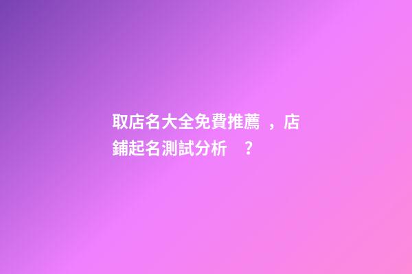 取店名大全免費推薦，店鋪起名測試分析？-第1張-店鋪起名-玄機派